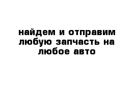 найдем и отправим любую запчасть на любое авто